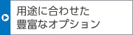 用途に合わせた豊富なオプション